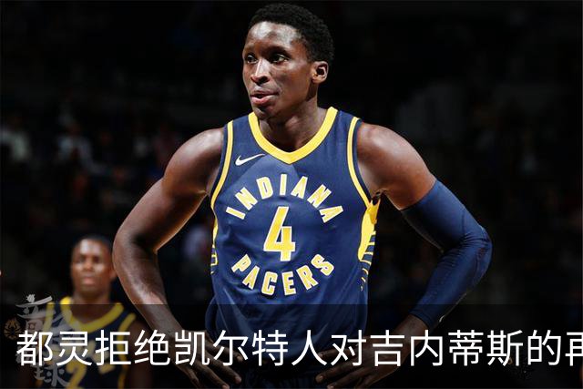 都灵拒绝凯尔特人对吉内蒂斯的再次报价，续约在望